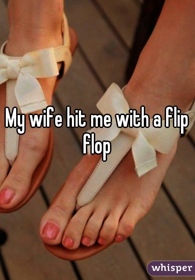 My wife hit me with a flip flop 