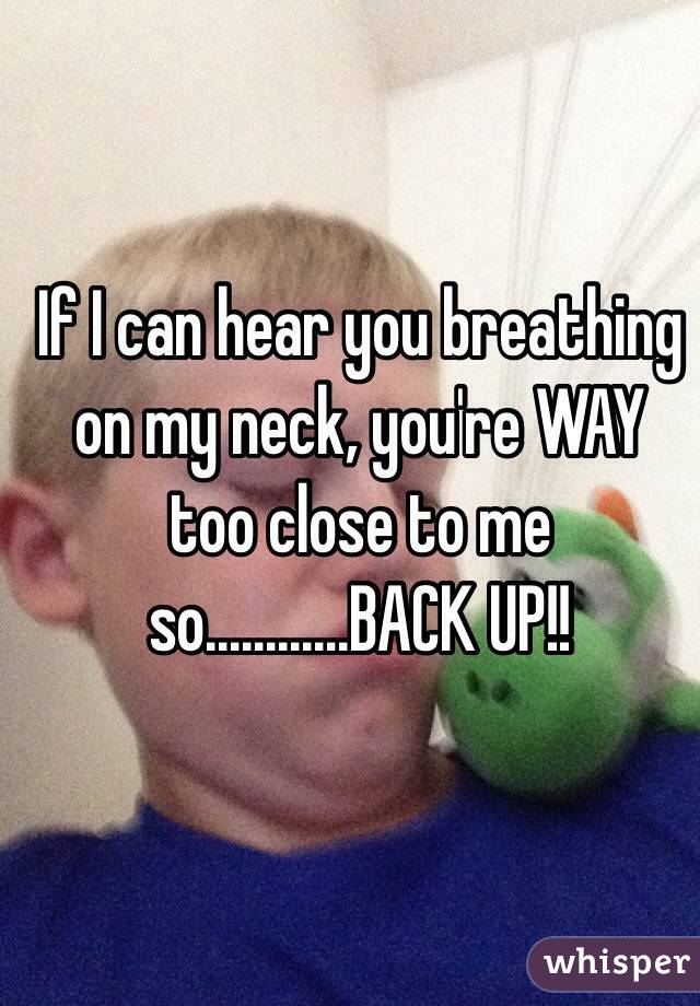 If I can hear you breathing on my neck, you're WAY too close to me so............BACK UP!!