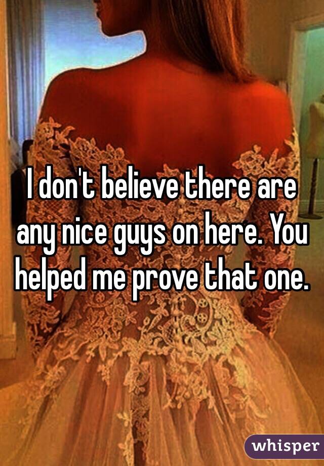 I don't believe there are any nice guys on here. You helped me prove that one. 