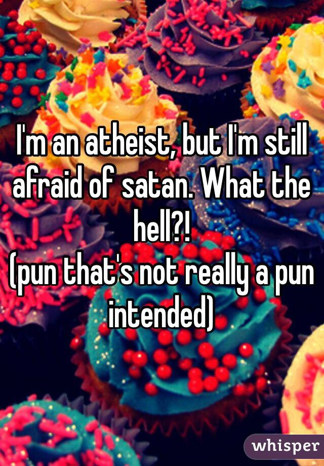 I'm an atheist, but I'm still afraid of satan. What the hell?!
(pun that's not really a pun intended)