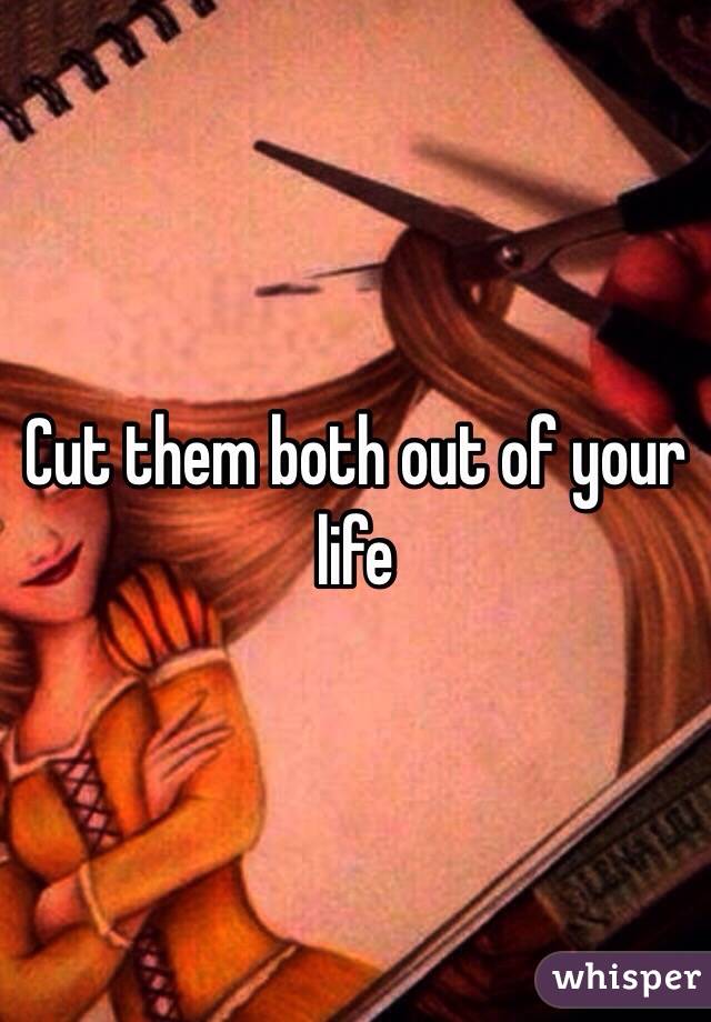 Cut them both out of your life