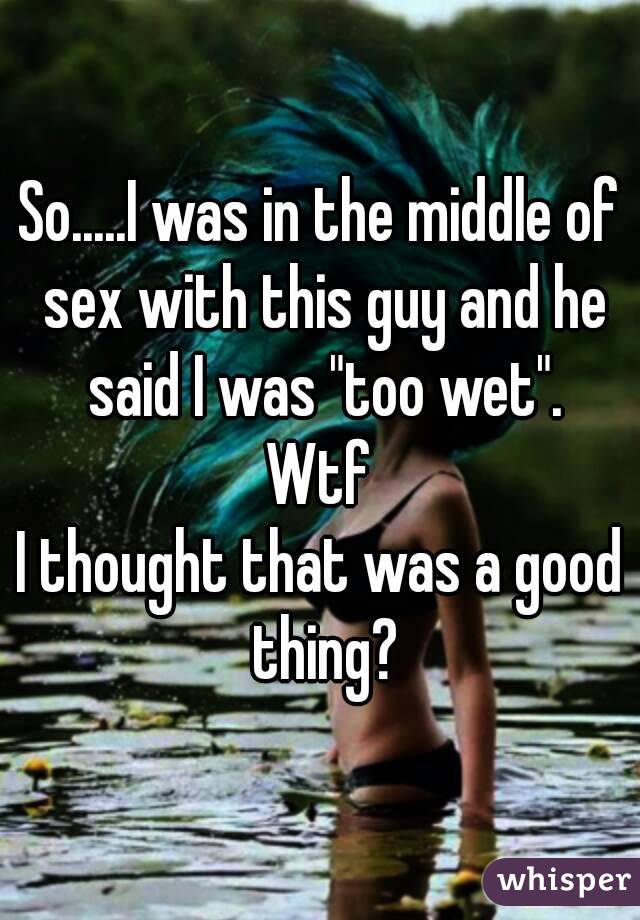 So.....I was in the middle of sex with this guy and he said I was "too wet".
Wtf
I thought that was a good thing?