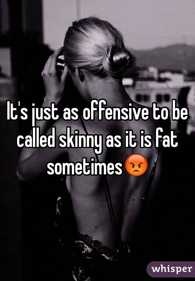 It's just as offensive to be called skinny as it is fat sometimes😡