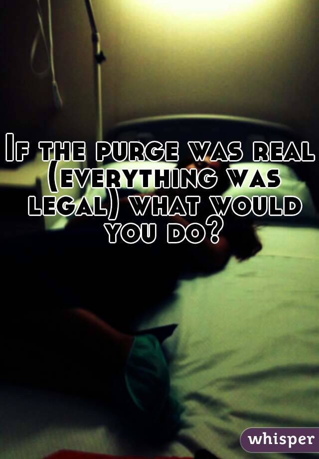 If the purge was real (everything was legal) what would you do?