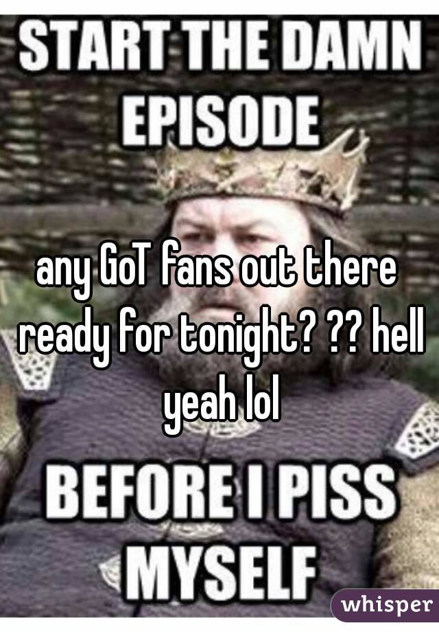 any GoT fans out there ready for tonight? ?? hell yeah lol