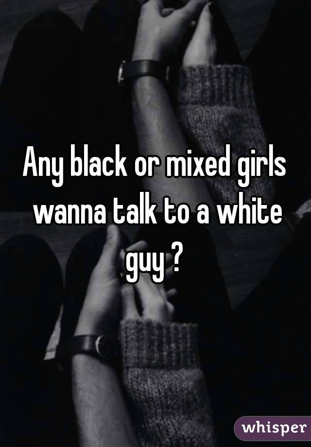 Any black or mixed girls wanna talk to a white guy ? 