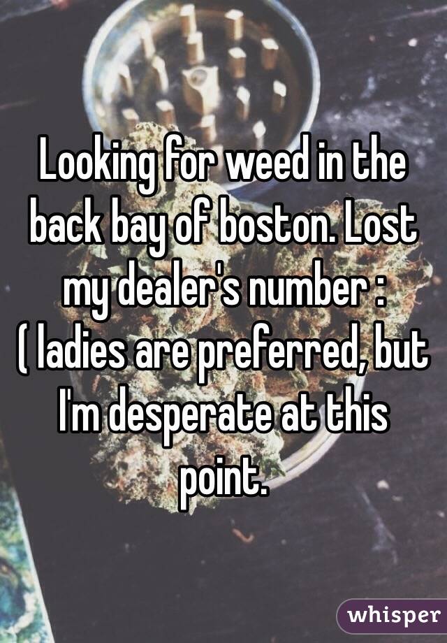 Looking for weed in the back bay of boston. Lost my dealer's number :( ladies are preferred, but I'm desperate at this point. 