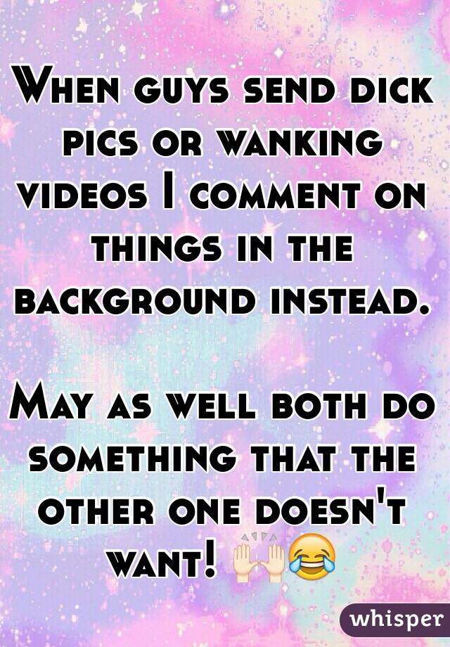 When guys send dick pics or wanking videos I comment on things in the background instead.

May as well both do something that the other one doesn't want! 🙌🏻😂