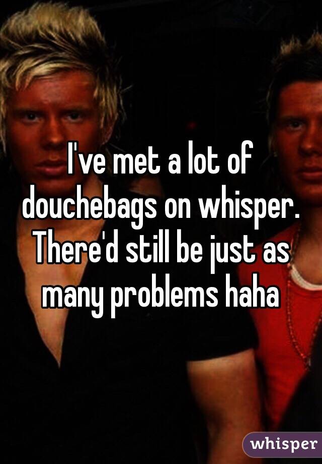 I've met a lot of douchebags on whisper. There'd still be just as many problems haha