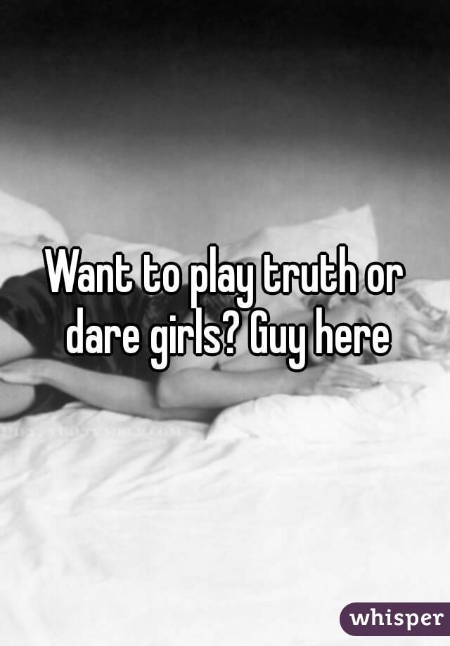 Want to play truth or dare girls? Guy here