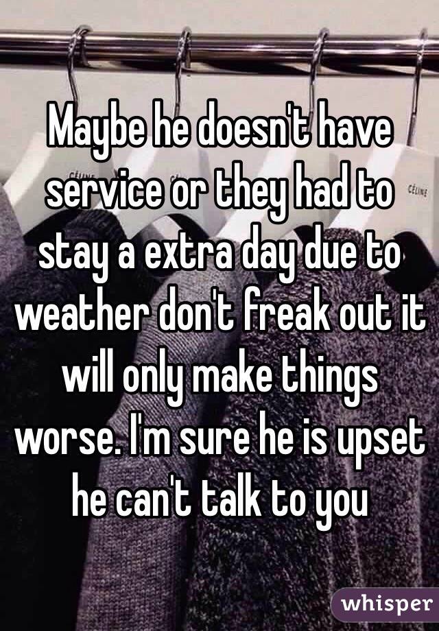 Maybe he doesn't have service or they had to stay a extra day due to weather don't freak out it will only make things worse. I'm sure he is upset he can't talk to you 