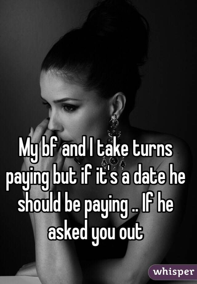 My bf and I take turns paying but if it's a date he should be paying .. If he asked you out 