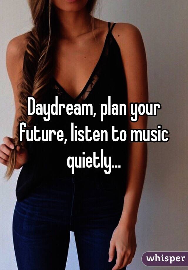 Daydream, plan your future, listen to music quietly...