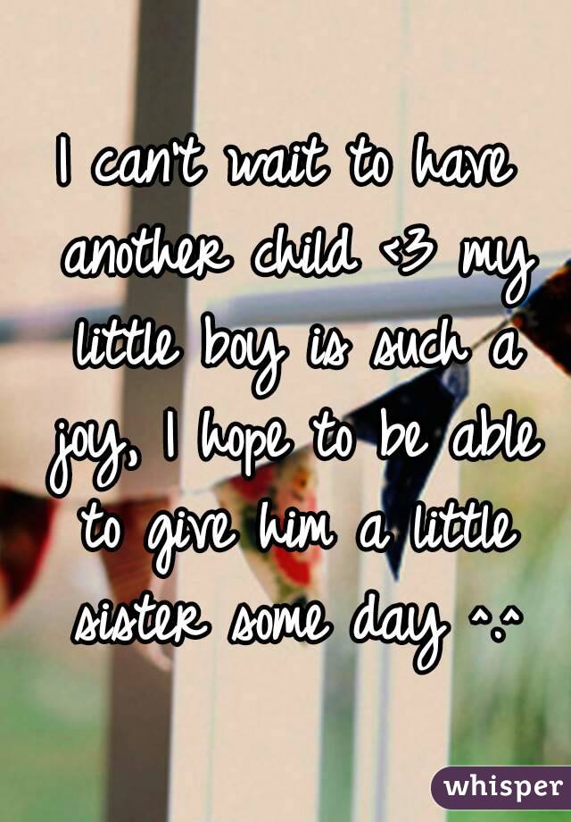 I can't wait to have another child <3 my little boy is such a joy, I hope to be able to give him a little sister some day ^.^