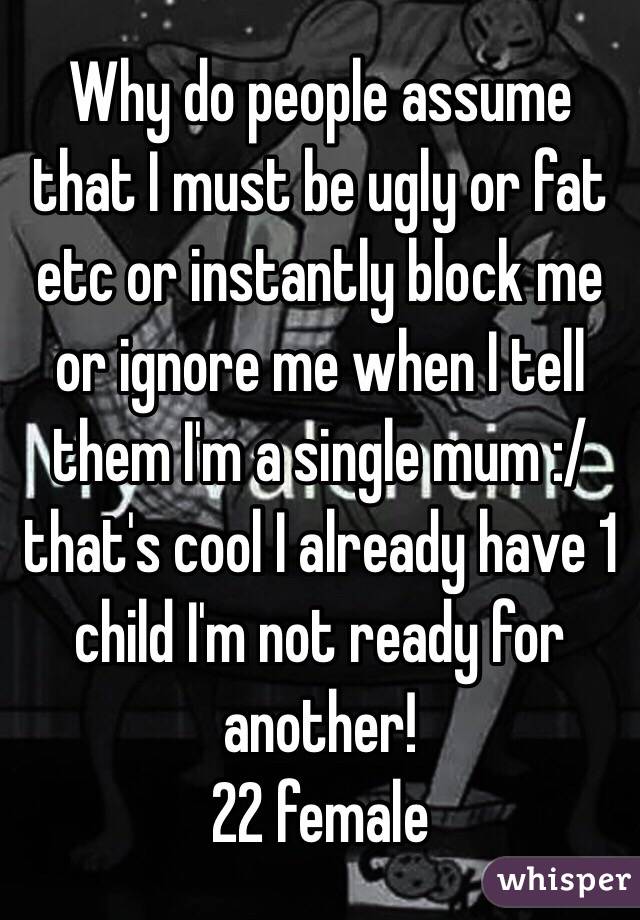 Why do people assume that I must be ugly or fat etc or instantly block me or ignore me when I tell them I'm a single mum :/ that's cool I already have 1 child I'm not ready for another! 
22 female 