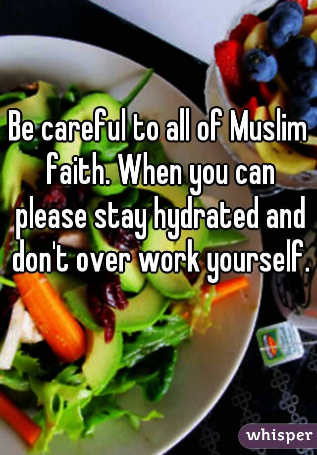 Be careful to all of Muslim faith. When you can please stay hydrated and don't over work yourself. 