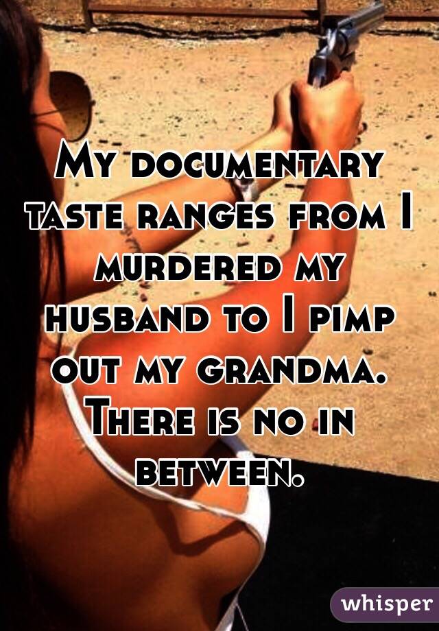 My documentary taste ranges from I murdered my husband to I pimp out my grandma. There is no in between. 