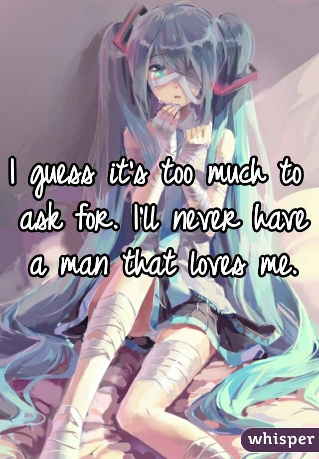 I guess it's too much to ask for. I'll never have a man that loves me.