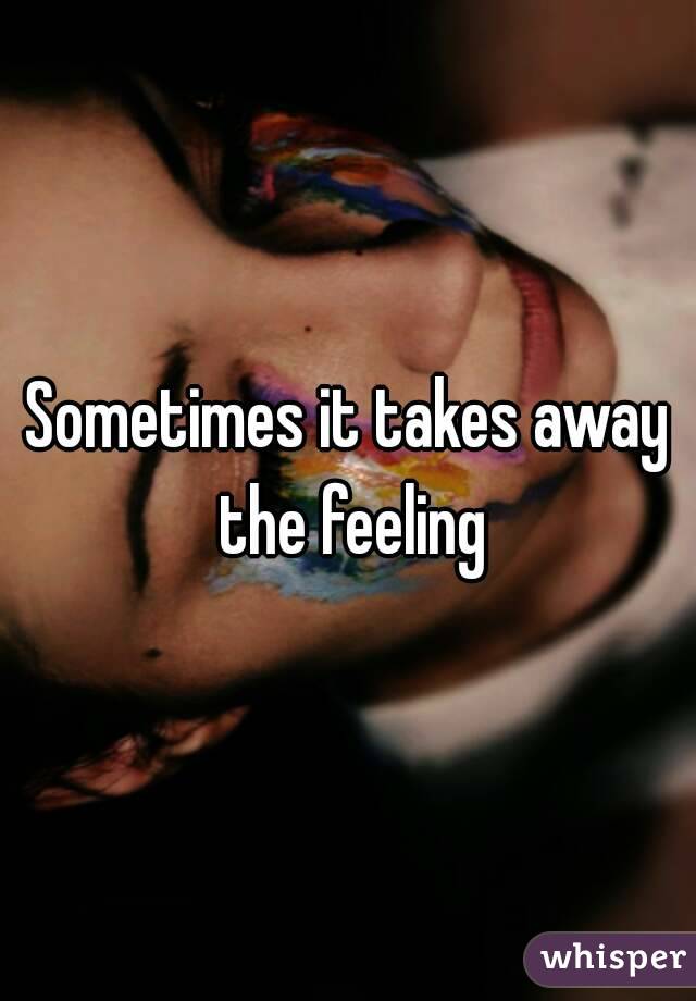 Sometimes it takes away the feeling