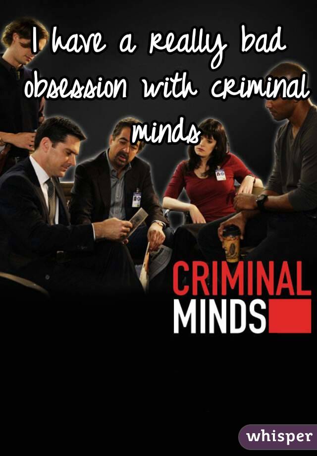 I have a really bad obsession with criminal minds