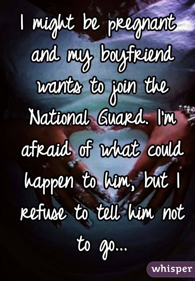 I might be pregnant and my boyfriend wants to join the National Guard. I'm afraid of what could happen to him, but I refuse to tell him not to go...