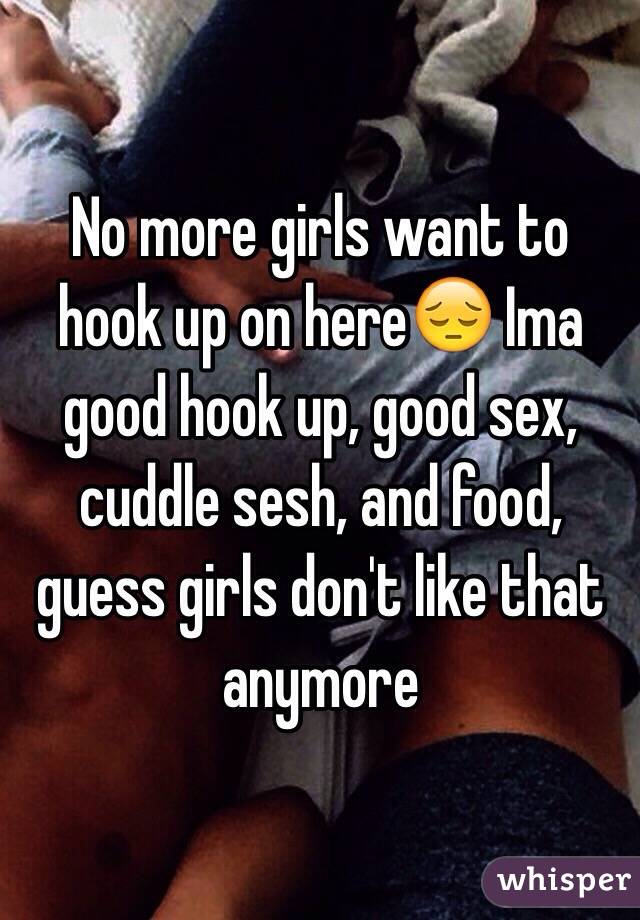 No more girls want to hook up on here😔 Ima good hook up, good sex, cuddle sesh, and food, guess girls don't like that anymore 