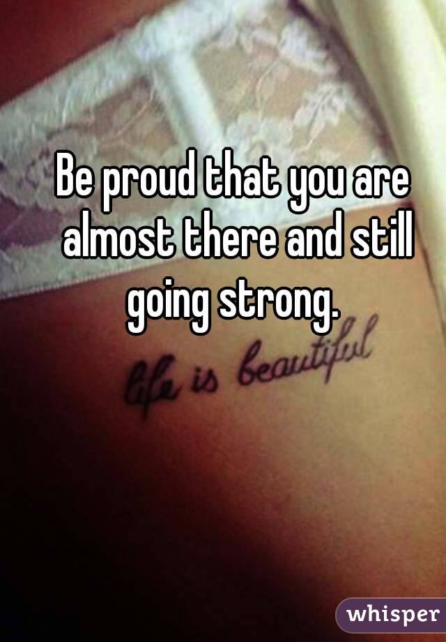 Be proud that you are almost there and still going strong. 