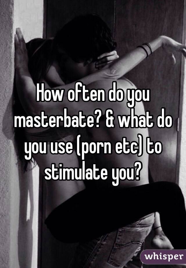 How often do you masterbate? & what do you use (porn etc) to stimulate you? 