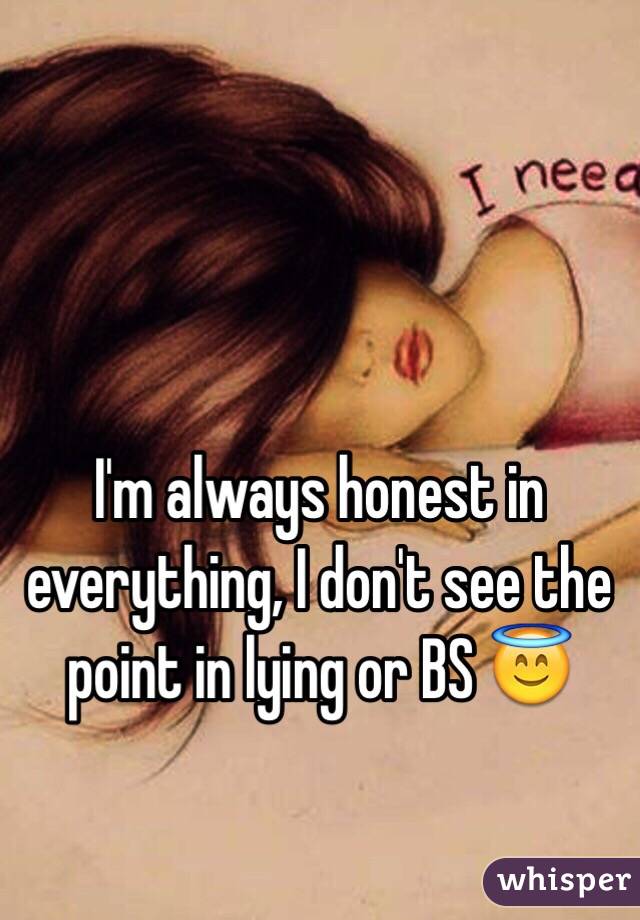 I'm always honest in everything, I don't see the point in lying or BS 😇 