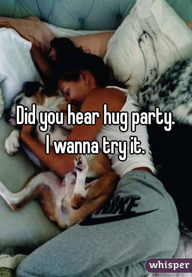 Did you hear hug party.
I wanna try it.