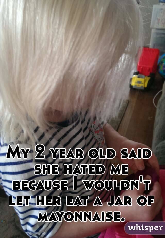 My 2 year old said she hated me because I wouldn't let her eat a jar of mayonnaise.