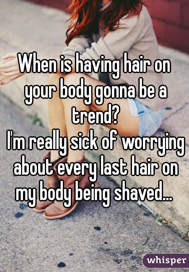 When is having hair on your body gonna be a trend?
 I'm really sick of worrying about every last hair on my body being shaved... 