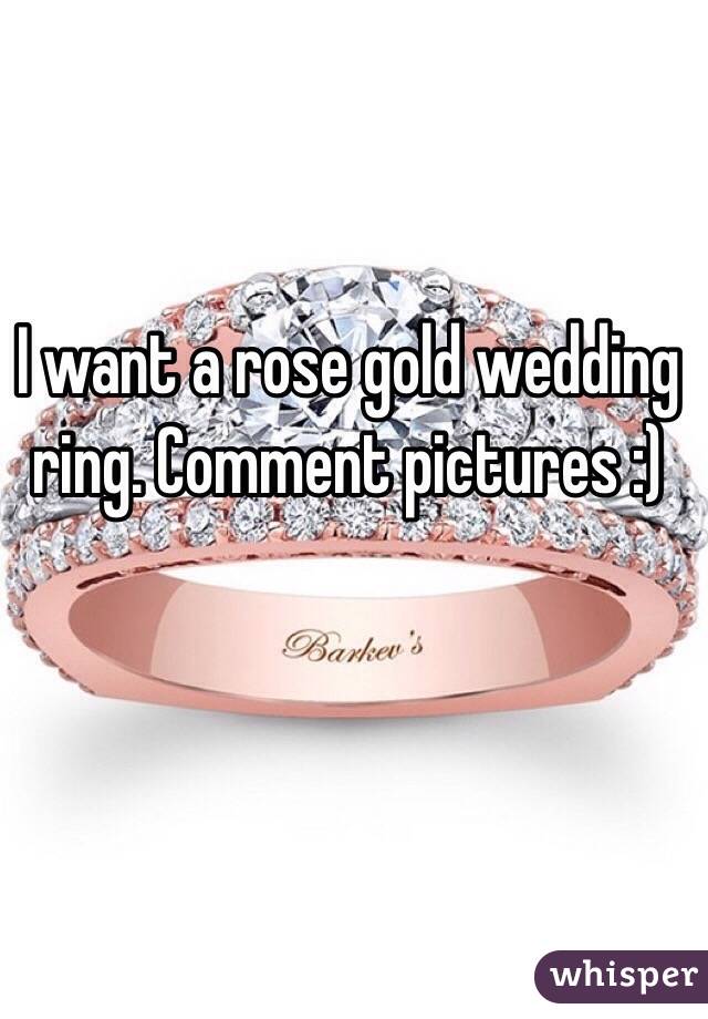 I want a rose gold wedding ring. Comment pictures :)