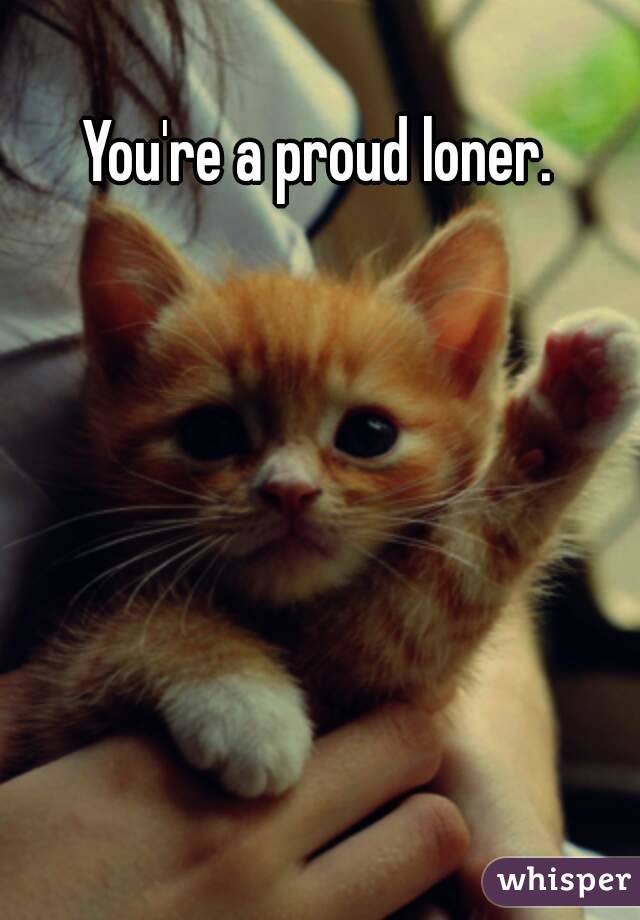 You're a proud loner.