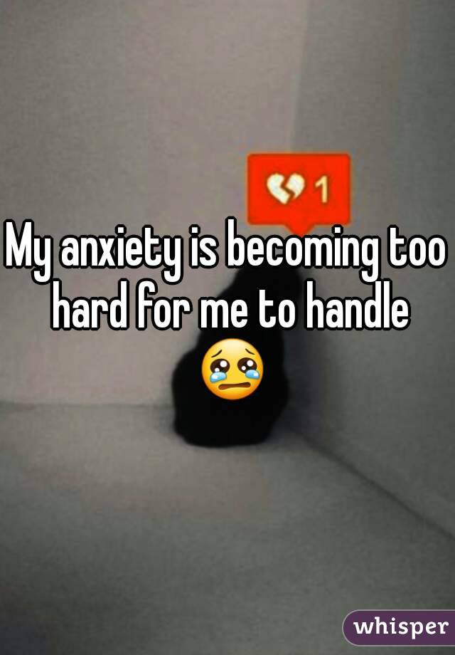 My anxiety is becoming too hard for me to handle 😢