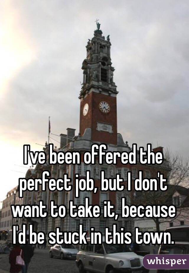 I've been offered the perfect job, but I don't want to take it, because I'd be stuck in this town.