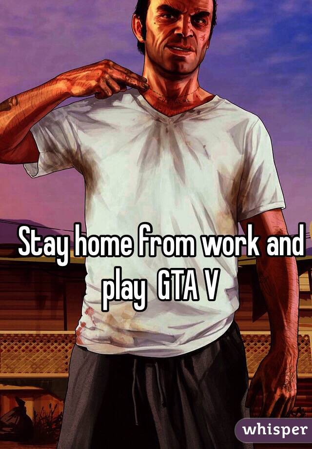 Stay home from work and play  GTA V