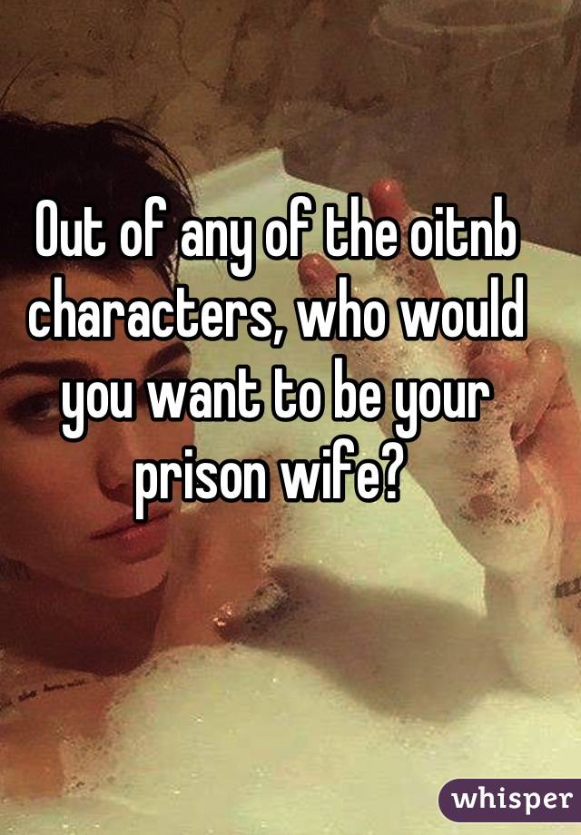 Out of any of the oitnb characters, who would you want to be your prison wife? 