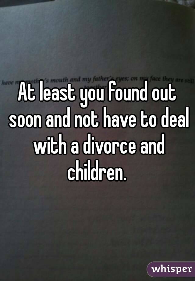 At least you found out soon and not have to deal with a divorce and children. 