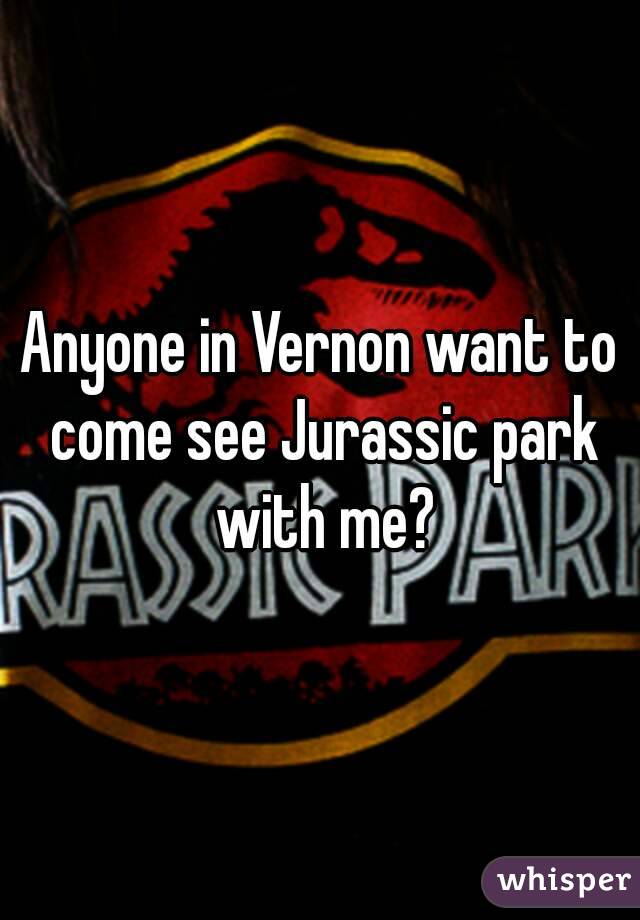 Anyone in Vernon want to come see Jurassic park with me?