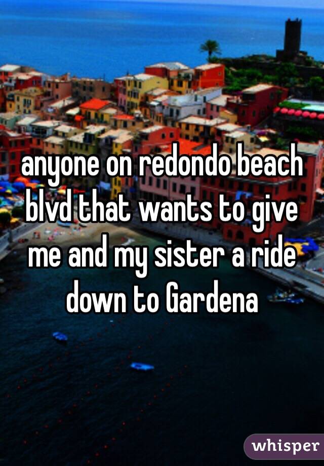 anyone on redondo beach blvd that wants to give me and my sister a ride down to Gardena 