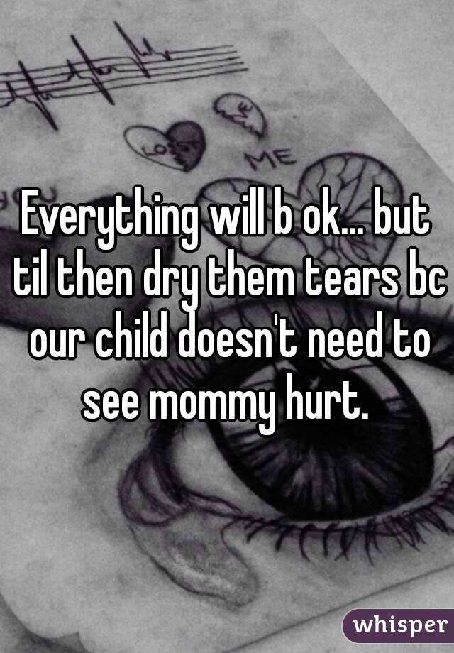 Everything will b ok... but til then dry them tears bc our child doesn't need to see mommy hurt. 