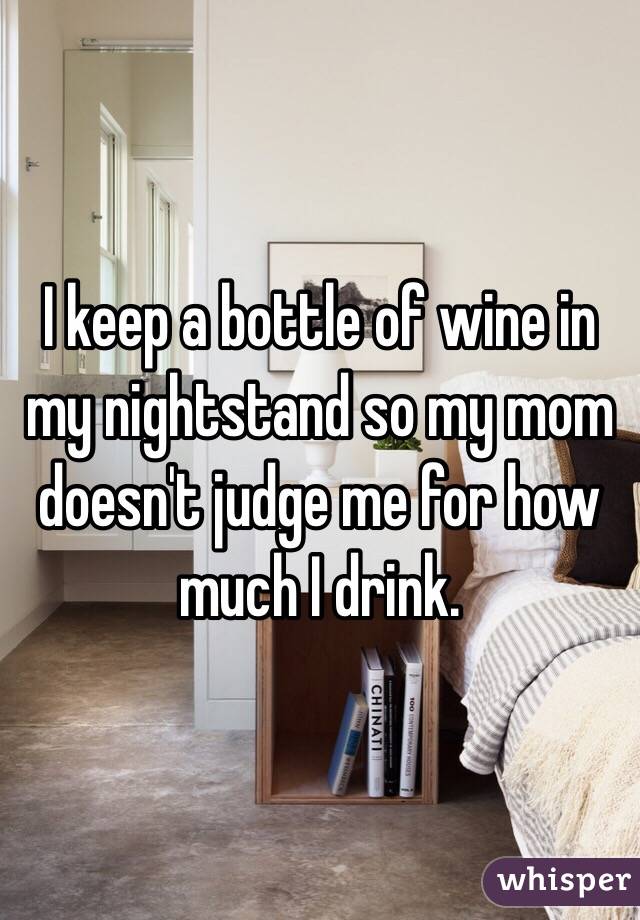 I keep a bottle of wine in my nightstand so my mom doesn't judge me for how much I drink.