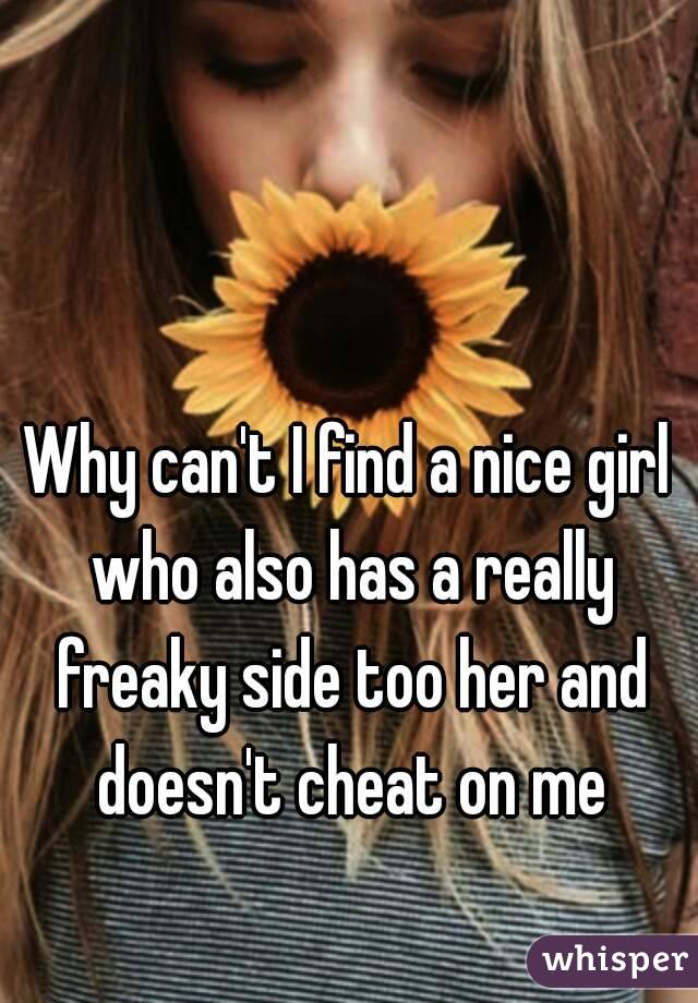 Why can't I find a nice girl who also has a really freaky side too her and doesn't cheat on me