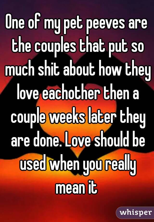 One of my pet peeves are the couples that put so much shit about how they love eachother then a couple weeks later they are done. Love should be used when you really mean it 