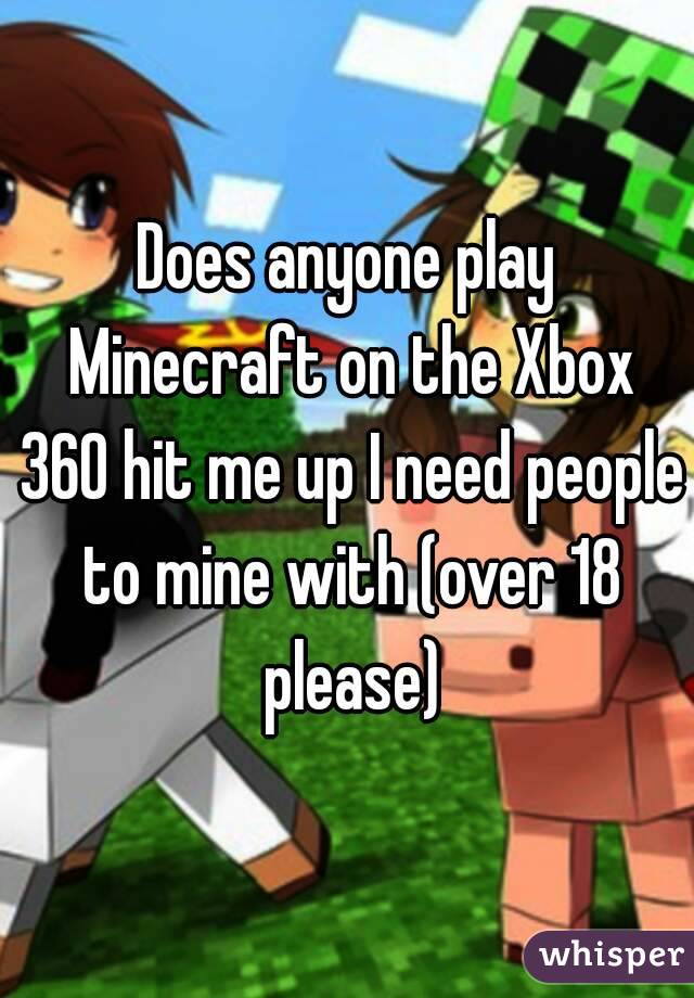 Does anyone play Minecraft on the Xbox 360 hit me up I need people to mine with (over 18 please)