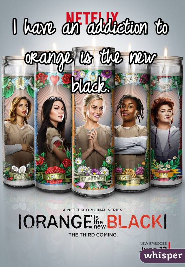 I have an addiction to orange is the new black. 