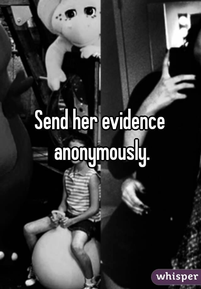 Send her evidence anonymously.