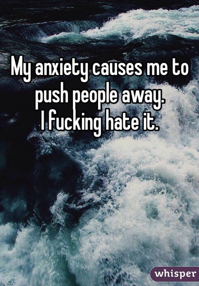 My anxiety causes me to push people away. 
I fucking hate it. 