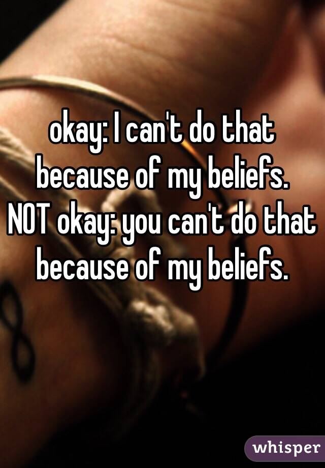 okay: I can't do that because of my beliefs. 
NOT okay: you can't do that because of my beliefs. 